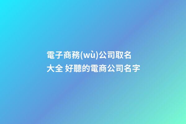 電子商務(wù)公司取名大全 好聽的電商公司名字-第1張-公司起名-玄機(jī)派